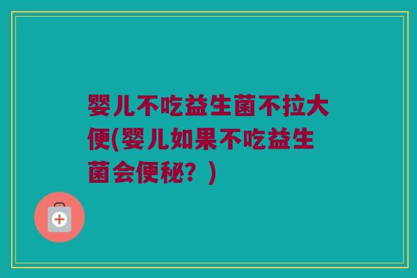 婴儿不吃益生菌不拉大便(婴儿如果不吃益生菌会便秘？)