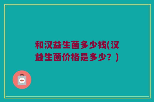 和汉益生菌多少钱(汉益生菌价格是多少？)