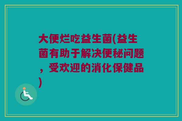 大便烂吃益生菌(益生菌有助于解决便秘问题，受欢迎的消化保健品)