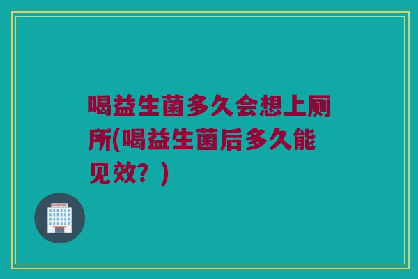 喝益生菌多久会想上厕所(喝益生菌后多久能见效？)