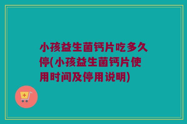 小孩益生菌钙片吃多久停(小孩益生菌钙片使用时间及停用说明)