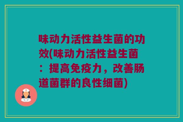 味动力活性益生菌的功效(味动力活性益生菌：提高免疫力，改善肠道菌群的良性细菌)