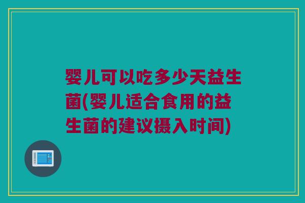 婴儿可以吃多少天益生菌(婴儿适合食用的益生菌的建议摄入时间)