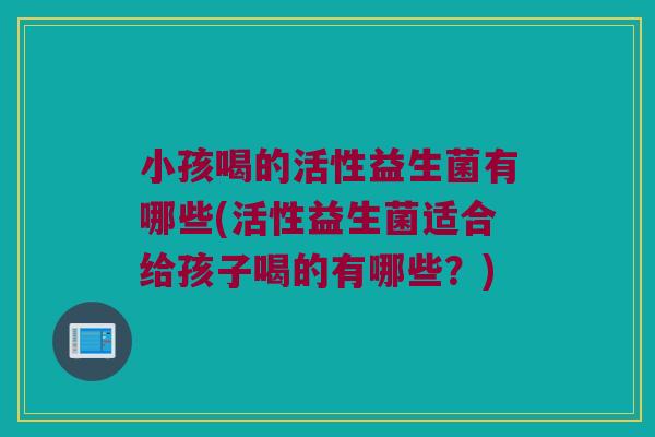 小孩喝的活性益生菌有哪些(活性益生菌适合给孩子喝的有哪些？)