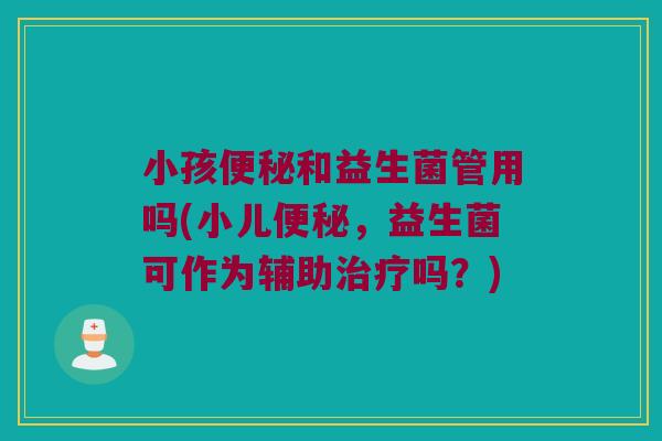 小孩便秘和益生菌管用吗(小儿便秘，益生菌可作为辅助治疗吗？)