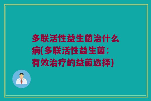 多联活性益生菌治什么病(多联活性益生菌：有效治疗的益菌选择)
