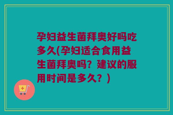 孕妇益生菌拜奥好吗吃多久(孕妇适合食用益生菌拜奥吗？建议的服用时间是多久？)