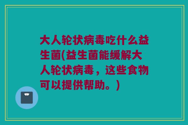 大人轮状病毒吃什么益生菌(益生菌能缓解大人轮状病毒，这些食物可以提供帮助。)