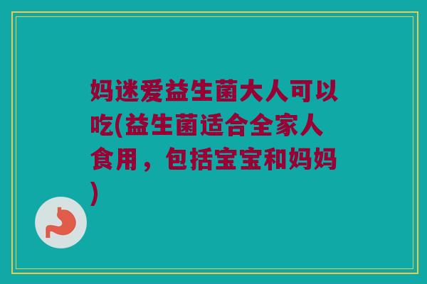 妈迷爱益生菌大人可以吃(益生菌适合全家人食用，包括宝宝和妈妈)