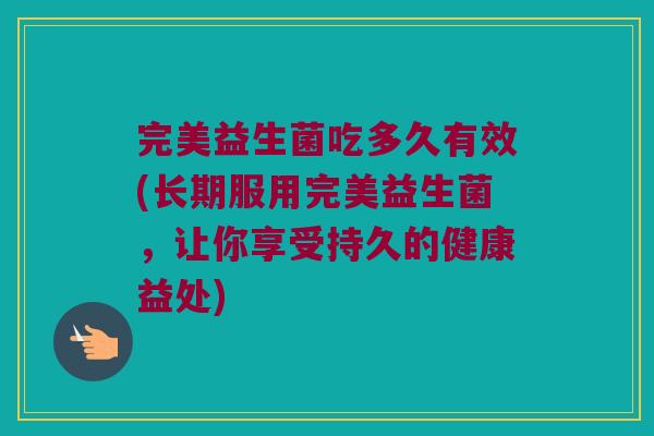 完美益生菌吃多久有效(长期服用完美益生菌，让你享受持久的健康益处)