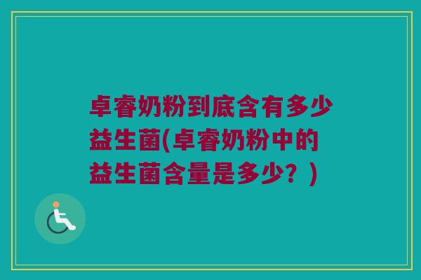 卓睿奶粉到底含有多少益生菌(卓睿奶粉中的益生菌含量是多少？)