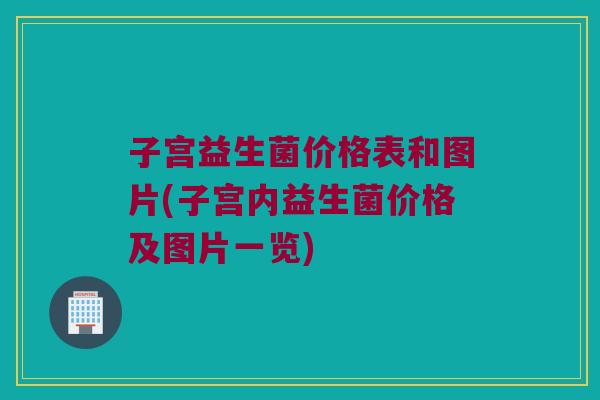 子宫益生菌价格表和图片(子宫内益生菌价格及图片一览)