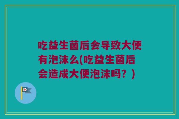 吃益生菌后会导致大便有泡沫么(吃益生菌后会造成大便泡沫吗？)