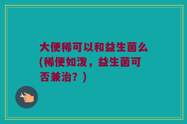 大便稀可以和益生菌么(稀便如泼，益生菌可否兼治？)