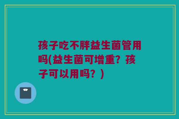 孩子吃不胖益生菌管用吗(益生菌可增重？孩子可以用吗？)