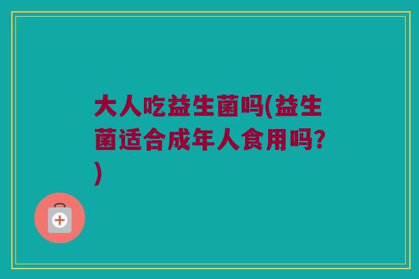 大人吃益生菌吗(益生菌适合成年人食用吗？)