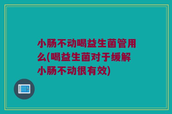 小肠不动喝益生菌管用么(喝益生菌对于缓解小肠不动很有效)
