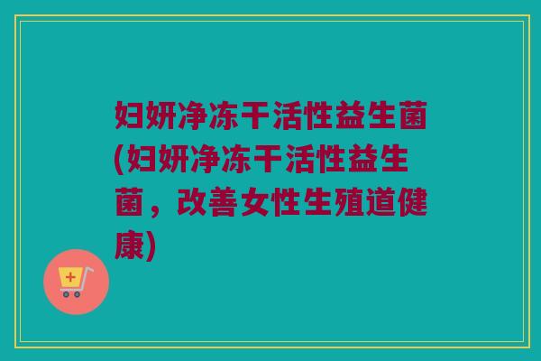 妇妍净冻干活性益生菌(妇妍净冻干活性益生菌，改善女性生殖道健康)