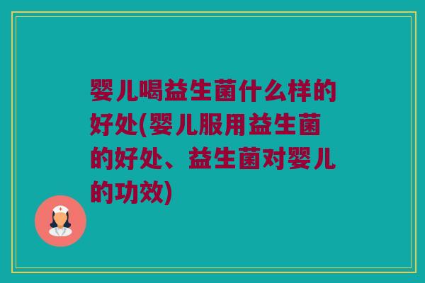 婴儿喝益生菌什么样的好处(婴儿服用益生菌的好处、益生菌对婴儿的功效)