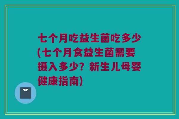 七个月吃益生菌吃多少(七个月食益生菌需要摄入多少？新生儿母婴健康指南)