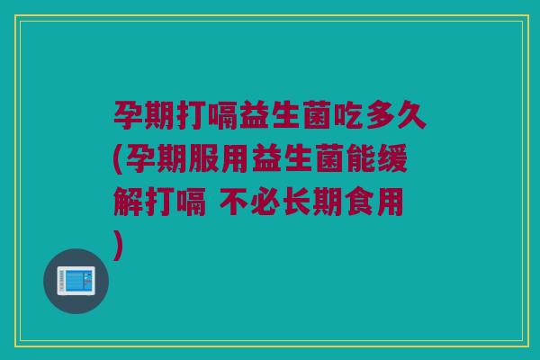 孕期打嗝益生菌吃多久(孕期服用益生菌能缓解打嗝 不必长期食用)
