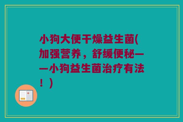 小狗大便干燥益生菌(加强营养，舒缓便秘——小狗益生菌治疗有法！)