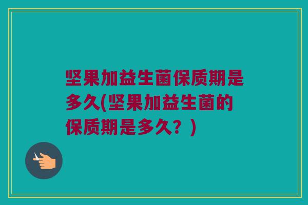 坚果加益生菌保质期是多久(坚果加益生菌的保质期是多久？)