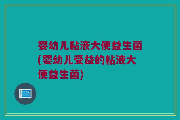 婴幼儿粘液大便益生菌(婴幼儿受益的粘液大便益生菌)