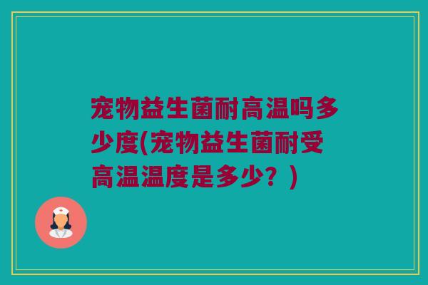 宠物益生菌耐高温吗多少度(宠物益生菌耐受高温温度是多少？)