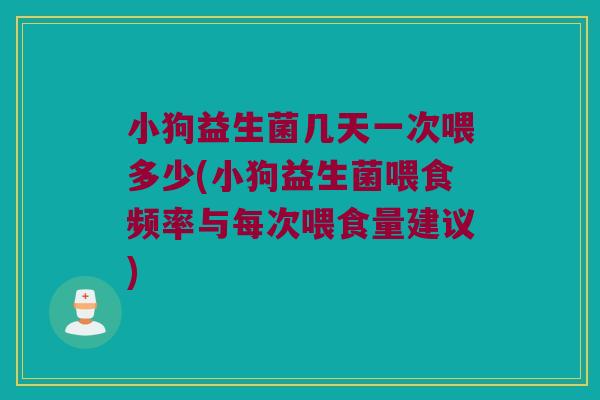 小狗益生菌几天一次喂多少(小狗益生菌喂食频率与每次喂食量建议)