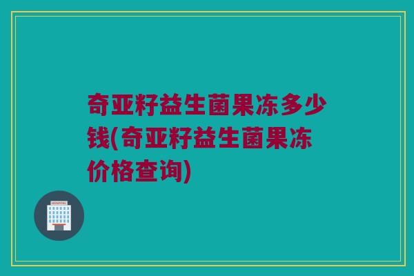 奇亚籽益生菌果冻多少钱(奇亚籽益生菌果冻价格查询)