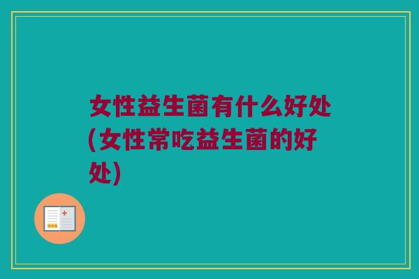 女性益生菌有什么好处(女性常吃益生菌的好处)