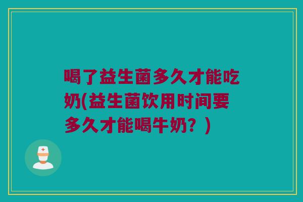 喝了益生菌多久才能吃奶(益生菌饮用时间要多久才能喝牛奶？)