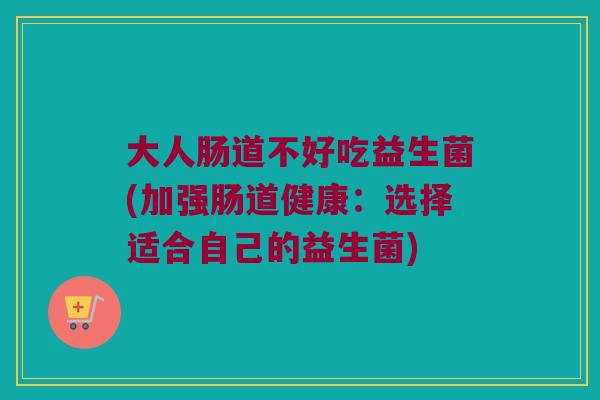 大人肠道不好吃益生菌(加强肠道健康：选择适合自己的益生菌)