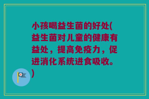 小孩喝益生菌的好处(益生菌对儿童的健康有益处，提高免疫力，促进消化系统进食吸收。)