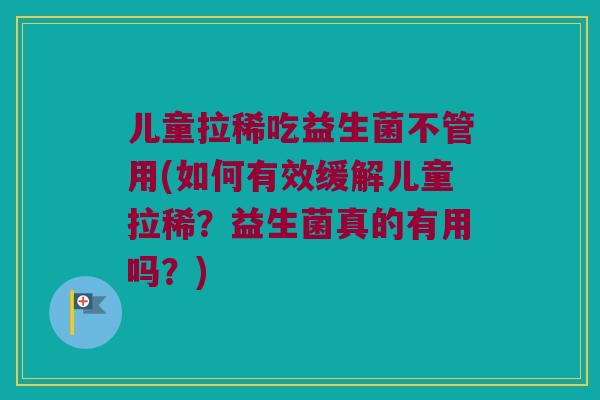 儿童拉稀吃益生菌不管用(如何有效缓解儿童拉稀？益生菌真的有用吗？)