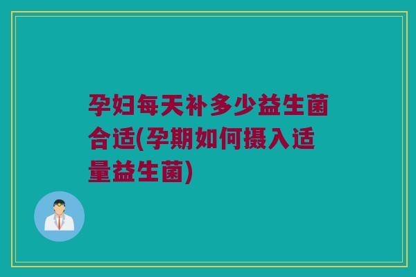 孕妇每天补多少益生菌合适(孕期如何摄入适量益生菌)