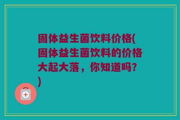 固体益生菌饮料价格(固体益生菌饮料的价格大起大落，你知道吗？)