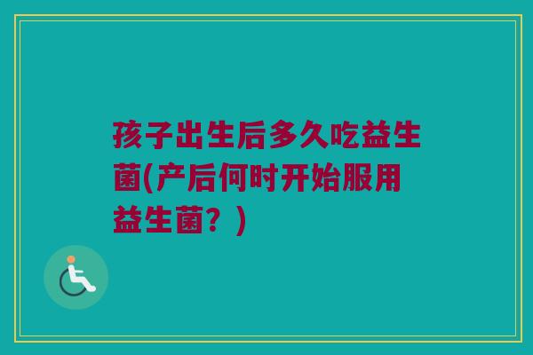 孩子出生后多久吃益生菌(产后何时开始服用益生菌？)