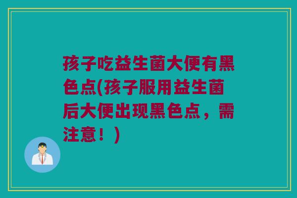 孩子吃益生菌大便有黑色点(孩子服用益生菌后大便出现黑色点，需注意！)