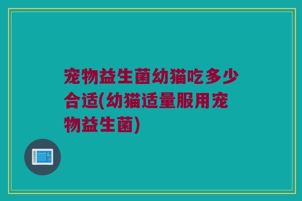 宠物益生菌幼猫吃多少合适(幼猫适量服用宠物益生菌) 宠物益生菌幼猫吃多少合适(幼猫适量服用宠物益生菌)