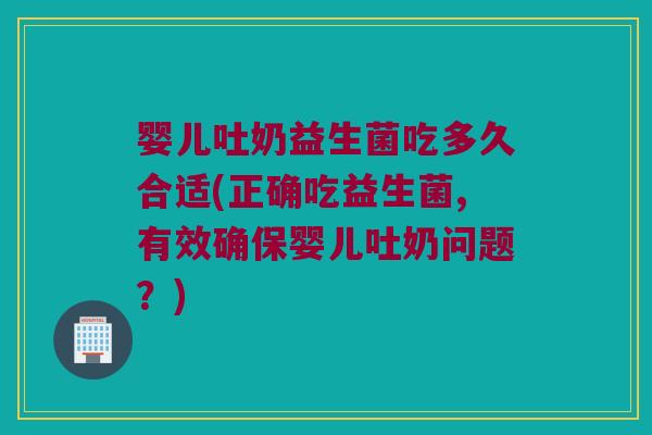 婴儿吐奶益生菌吃多久合适(正确吃益生菌,有效确保婴儿吐奶问题？)