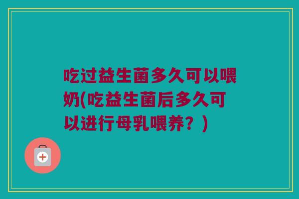 吃过益生菌多久可以喂奶(吃益生菌后多久可以进行母乳喂养？)
