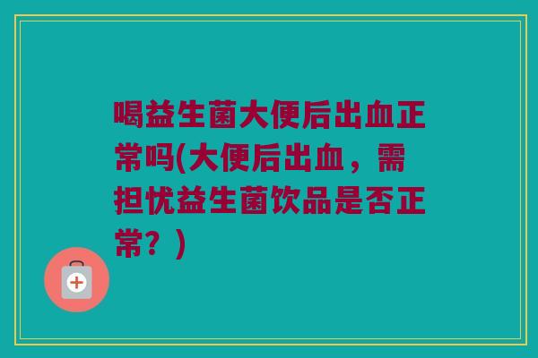 喝益生菌大便后出血正常吗(大便后出血，需担忧益生菌饮品是否正常？)