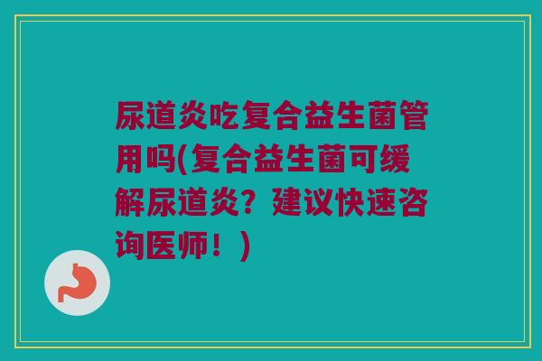 尿道炎吃复合益生菌管用吗(复合益生菌可缓解尿道炎？建议快速咨询医师！)