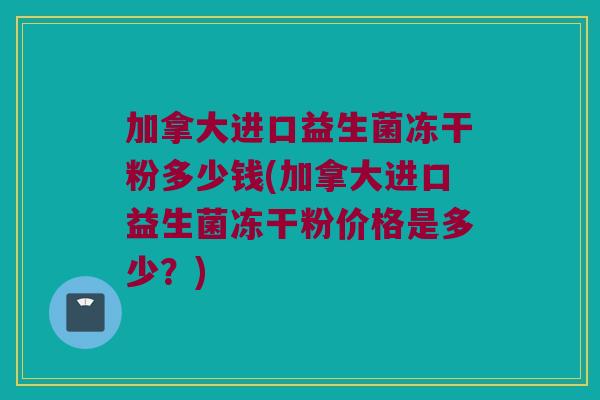 加拿大进口益生菌冻干粉多少钱(加拿大进口益生菌冻干粉价格是多少？)