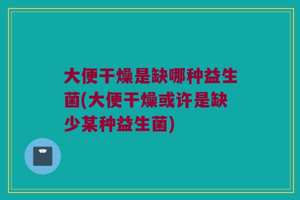 大便干燥是缺哪种益生菌(大便干燥或许是缺少某种益生菌)