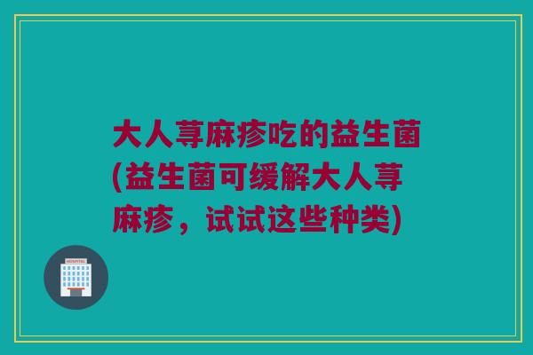 大人荨麻疹吃的益生菌(益生菌可缓解大人荨麻疹，试试这些种类)