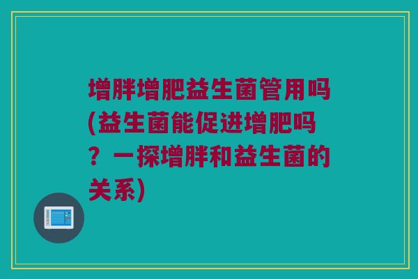 增胖增肥益生菌管用吗(益生菌能促进增肥吗？一探增胖和益生菌的关系)