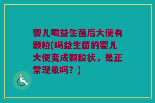 婴儿喝益生菌后大便有颗粒(喝益生菌的婴儿大便变成颗粒状，是正常现象吗？)